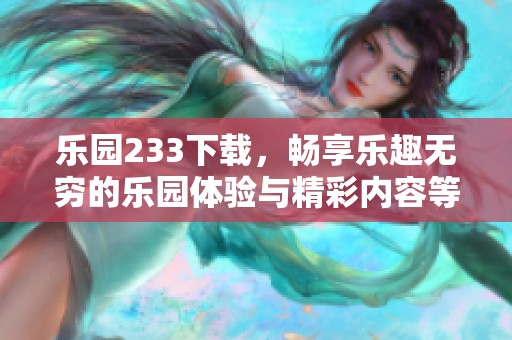 乐园233下载，畅享乐趣无穷的乐园体验与精彩内容等你来探索