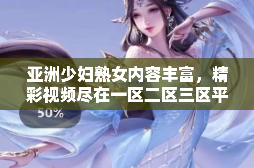 亚洲少妇熟女内容丰富，精彩视频尽在一区二区三区平台中！