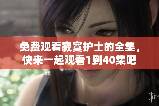 免费观看寂寞护士的全集，快来一起观看1到40集吧