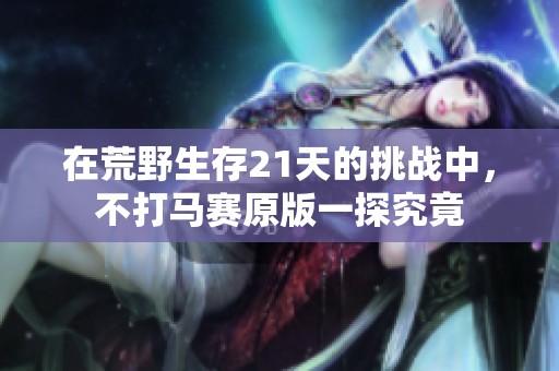 在荒野生存21天的挑战中，不打马赛原版一探究竟