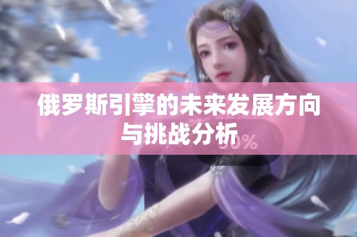 俄罗斯引擎的未来发展方向与挑战分析