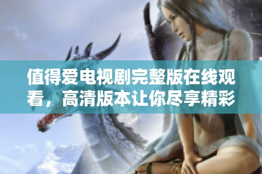 值得爱电视剧完整版在线观看，高清版本让你尽享精彩剧情！