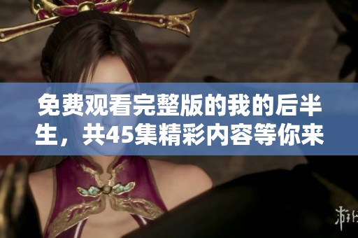 免费观看完整版的我的后半生，共45集精彩内容等你来欣赏