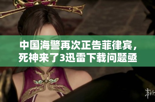 中国海警再次正告菲律宾，死神来了3迅雷下载问题亟需重视