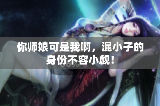 你师娘可是我啊，混小子的身份不容小觑！