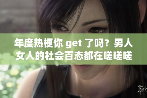 年度热梗你 get 了吗？男人女人的社会百态都在嗟嗟嗟软件中展现