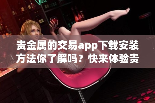 贵金属的交易app下载安装方法你了解吗？快来体验贵金属交易app下载的乐趣吧！