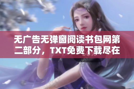 无广告无弹窗阅读书包网第二部分，TXT免费下载尽在艾乐小说这里等你来探索