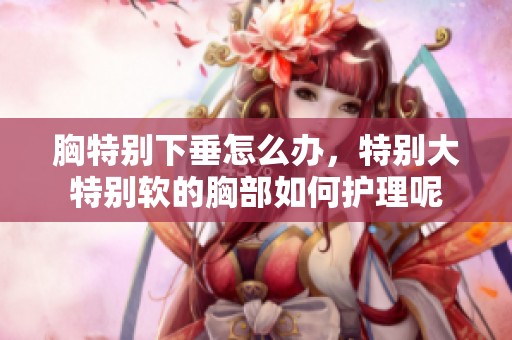 胸特别下垂怎么办，特别大特别软的胸部如何护理呢