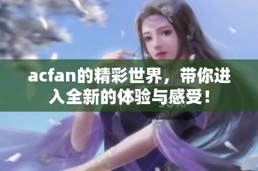 acfan的精彩世界，带你进入全新的体验与感受！