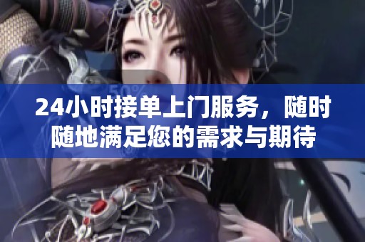 24小时接单上门服务，随时随地满足您的需求与期待