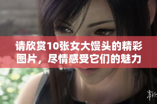 请欣赏10张女大馒头的精彩图片，尽情感受它们的魅力与美味。