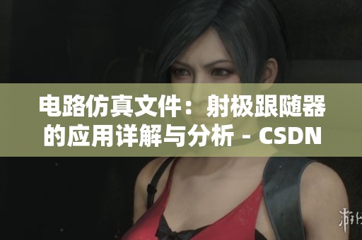 电路仿真文件：射极跟随器的应用详解与分析 - CSDN博客