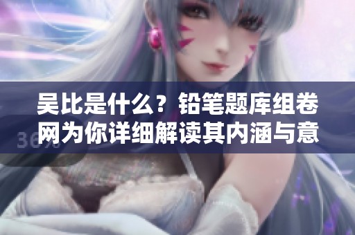 吴比是什么？铅笔题库组卷网为你详细解读其内涵与意义。