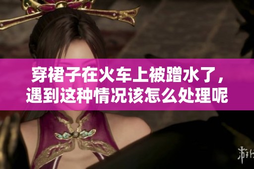 穿裙子在火车上被蹭水了，遇到这种情况该怎么处理呢