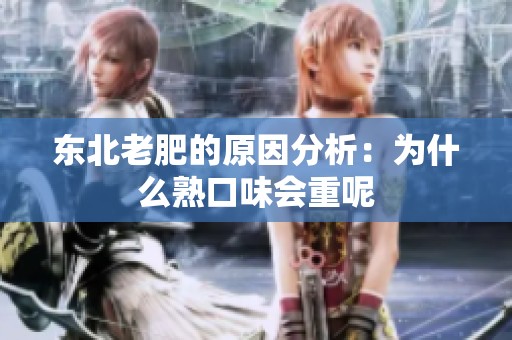 东北老肥的原因分析：为什么熟口味会重呢