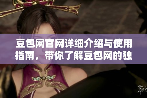 豆包网官网详细介绍与使用指南，带你了解豆包网的独特魅力和服务。