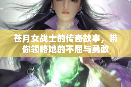 苍月女战士的传奇故事，带你领略她的不屈与勇敢