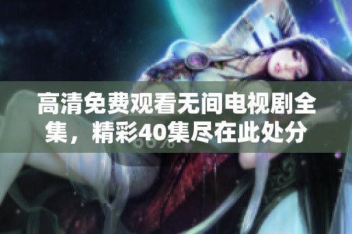 高清免费观看无间电视剧全集，精彩40集尽在此处分享！