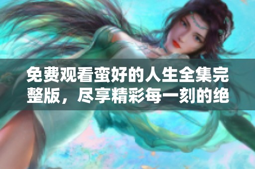 免费观看蛮好的人生全集完整版，尽享精彩每一刻的绝佳体验