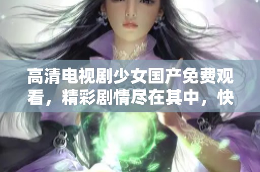 高清电视剧少女国产免费观看，精彩剧情尽在其中，快来观看吧！
