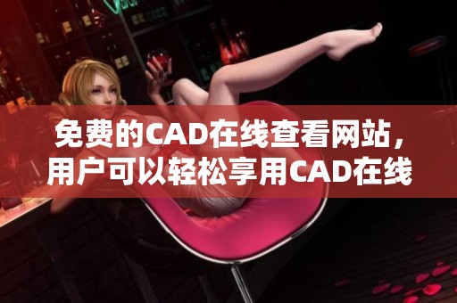 免费的CAD在线查看网站，用户可以轻松享用CAD在线免费查看服务