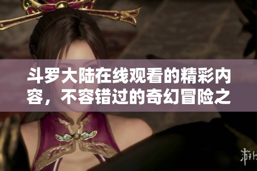 斗罗大陆在线观看的精彩内容，不容错过的奇幻冒险之旅