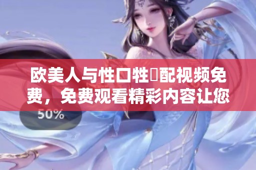 欧美人与性口牲恔配视频免费，免费观看精彩内容让您垂涎欲滴！