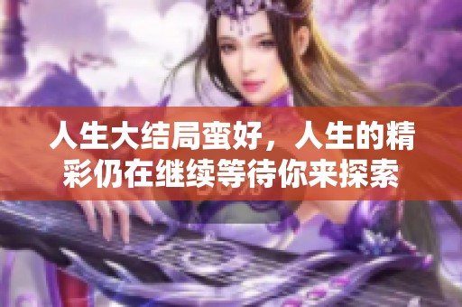 人生大结局蛮好，人生的精彩仍在继续等待你来探索