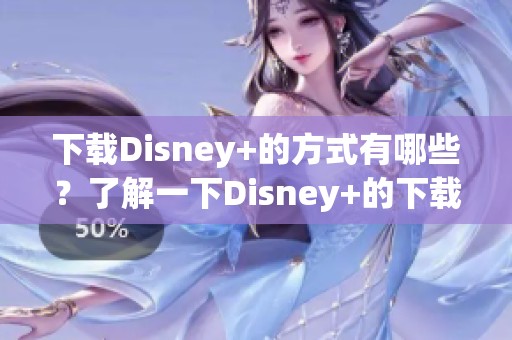 下载Disney+的方式有哪些？了解一下Disney+的下载步骤和技巧