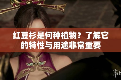 红豆杉是何种植物？了解它的特性与用途非常重要