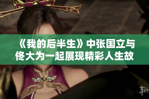 《我的后半生》中张国立与佟大为一起展现精彩人生故事
