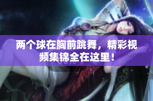 两个球在胸前跳舞，精彩视频集锦全在这里！