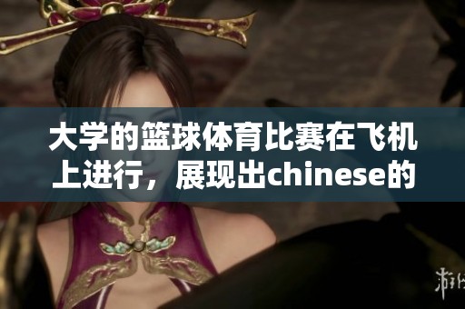 大学的篮球**比赛在飞机上进行，展现出chinese的独特魅力与激情