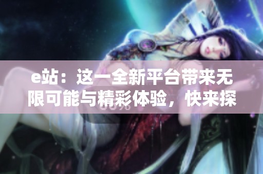 e站：这一全新平台带来无限可能与精彩体验，快来探索吧！