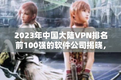 2023年中国大陆VPN排名前100强的软件公司揭晓，他们在行业内的实力引人关注