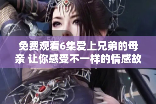 免费观看6集爱上兄弟的母亲 让你感受不一样的情感故事