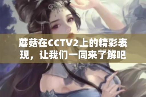 蘑菇在CCTV2上的精彩表现，让我们一同来了解吧