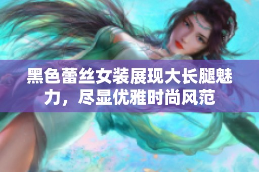 黑色蕾丝女装展现大长腿魅力，尽显优雅时尚风范