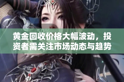 黄金回收价格大幅波动，投资者需关注市场动态与趋势分析