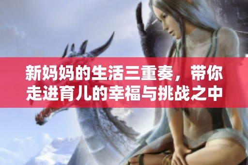 新妈妈的生活三重奏，带你走进育儿的幸福与挑战之中