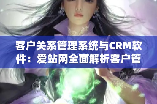 客户关系管理系统与CRM软件：爱站网全面解析客户管理软件的优势与功能