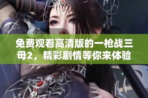 免费观看高清版的一枪战三母2，精彩剧情等你来体验