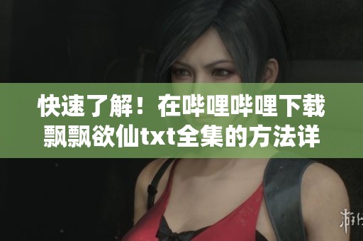 快速了解！在哔哩哔哩下载飘飘欲仙txt全集的方法详解