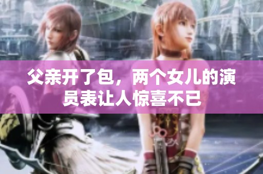 父亲开了包，两个女儿的演员表让人惊喜不已