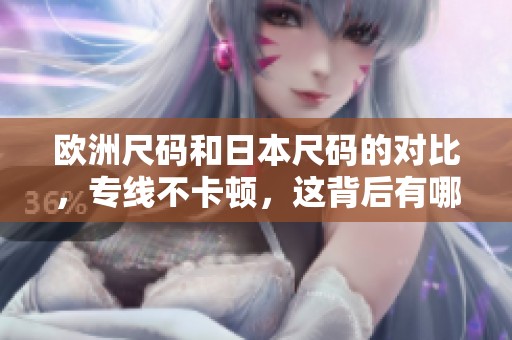 欧洲尺码和日本尺码的对比，专线不卡顿，这背后有哪些秘密揭秘呢