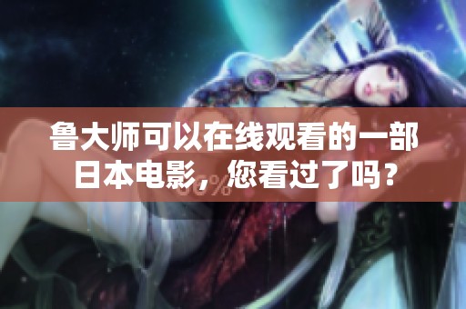 鲁大师可以在线观看的一部日本电影，您看过了吗？