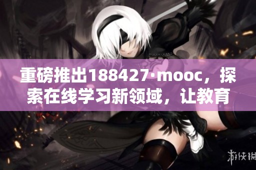 重磅推出188427·mooc，探索在线学习新领域，让教育更高效便捷