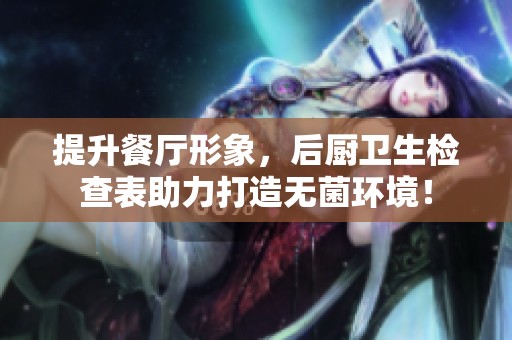 提升餐厅形象，后厨卫生检查表助力打造无菌环境！