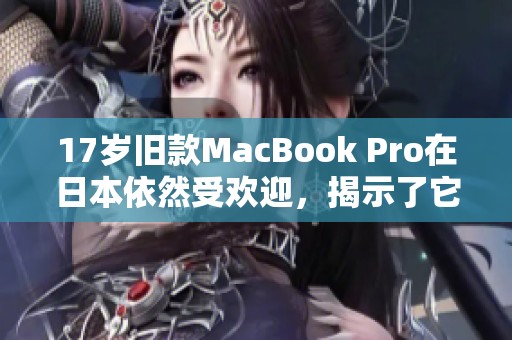 17岁旧款MacBook Pro在日本依然受欢迎，揭示了它的持久魅力与价值